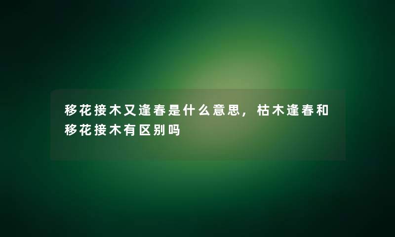 移花接木又逢春是什么意思,枯木逢春和移花接木有区别吗