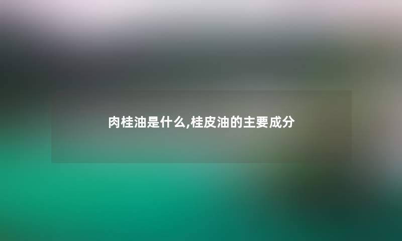 肉桂油是什么,桂皮油的主要成分