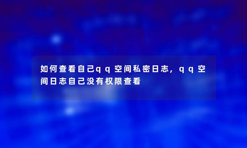 如何查看自己qq空间私密日志,qq空间日志自己没有权限查看