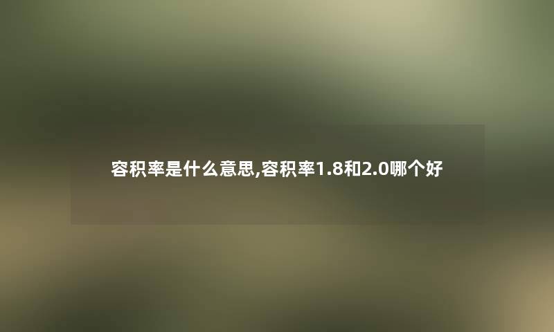 容积率是什么意思,容积率1.8和2.0哪个好