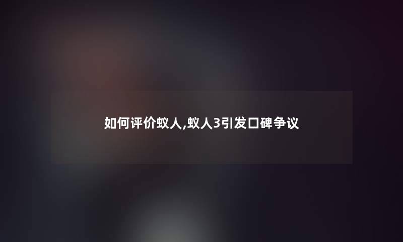 如何评价蚁人,蚁人3引发口碑争议