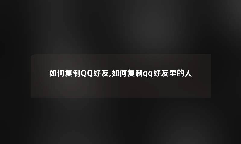 如何复制QQ好友,如何复制qq好友里的人