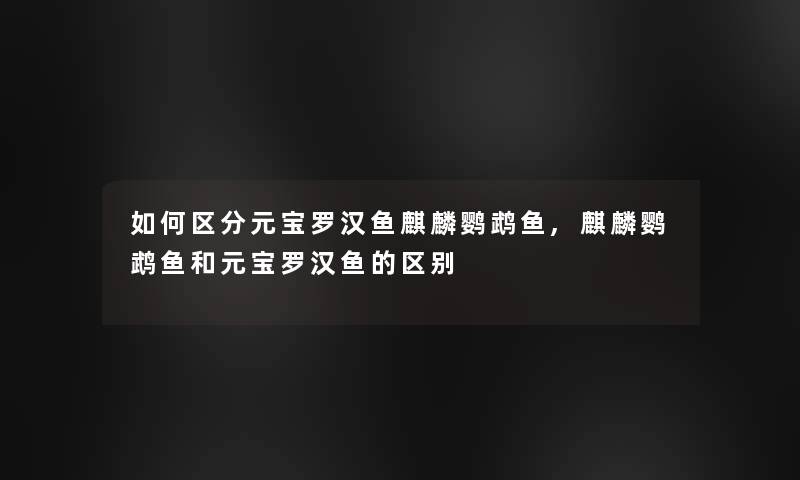 如何区分元宝罗汉鱼麒麟鹦鹉鱼,麒麟鹦鹉鱼和元宝罗汉鱼的区别