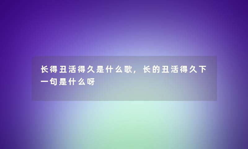 长得丑活得久是什么歌,长的丑活得久下一句是什么呀