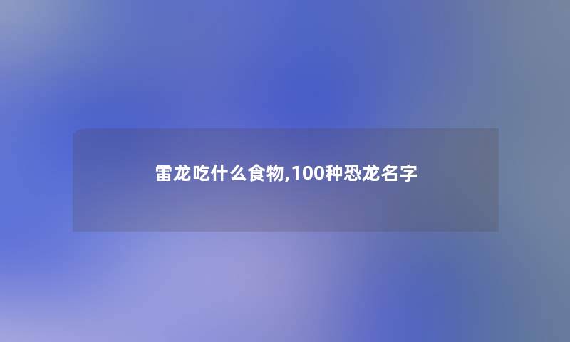 雷龙吃什么食物,100种恐龙名字