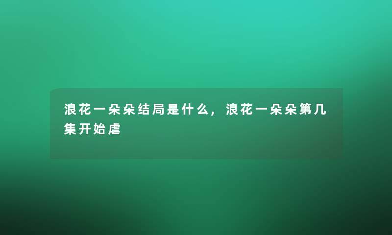 浪花一朵朵结局是什么,浪花一朵朵第几集开始虐