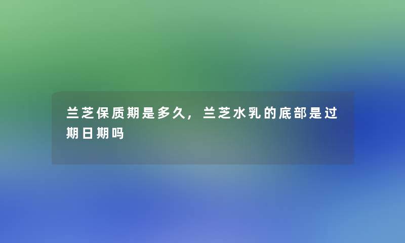 兰芝保质期是多久,兰芝水乳的底部是过期日期吗