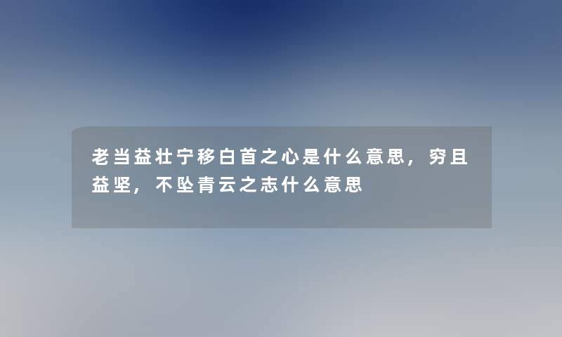 老当益壮宁移白首之心是什么意思,穷且益坚,不坠青云之志什么意思