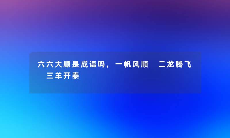 六六大顺是成语吗,一帆风顺 二龙腾飞 三羊开泰