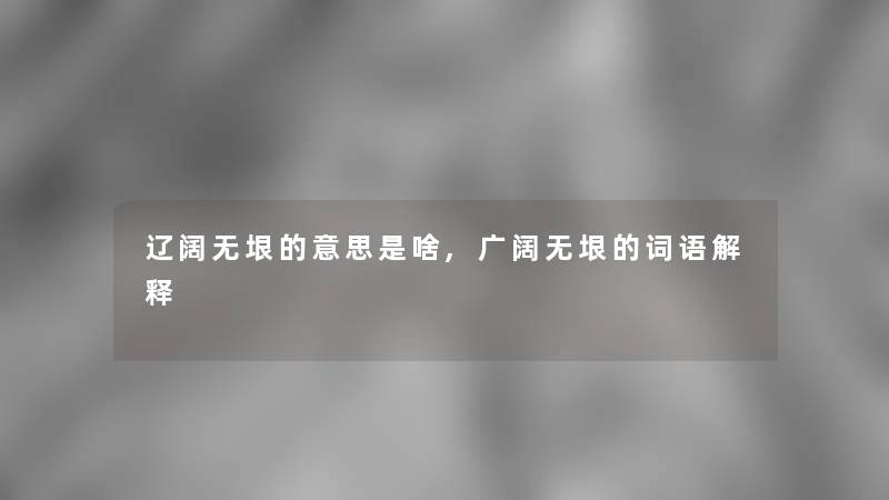 辽阔无垠的意思是啥,广阔无垠的词语解释