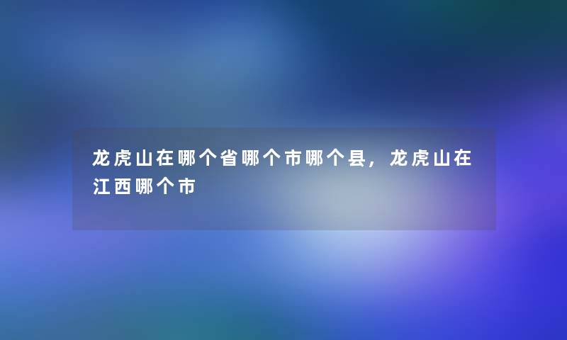 龙虎山在哪个省哪个市哪个县,龙虎山在江西哪个市