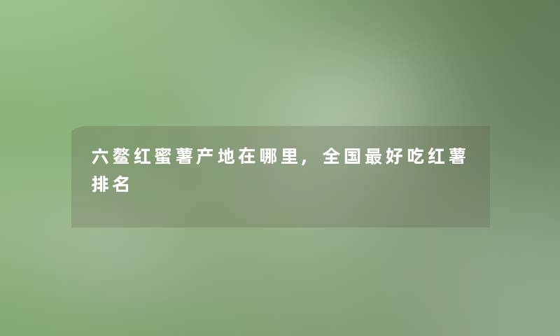 六鳌红蜜薯产地在哪里,全国好吃红薯推荐