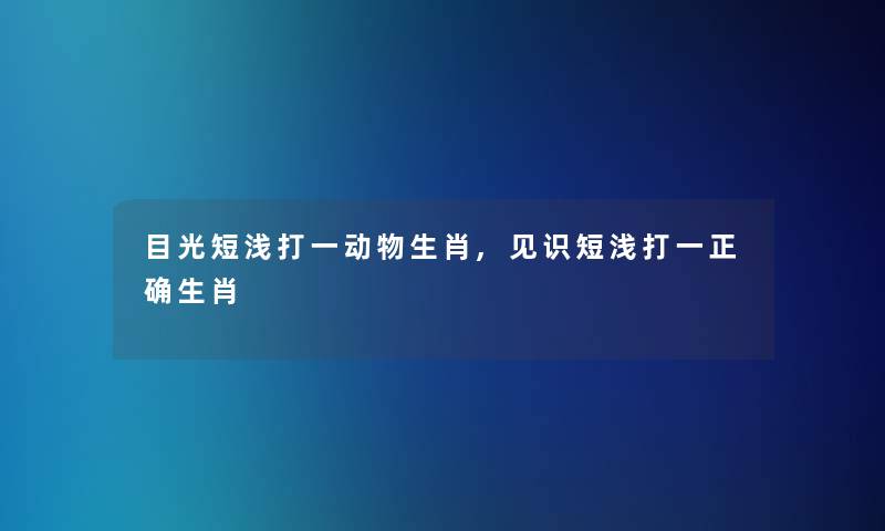 目光短浅打一动物生肖,见识短浅打一正确生肖