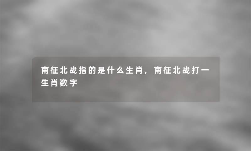 南征北战指的是什么生肖,南征北战打一生肖数字