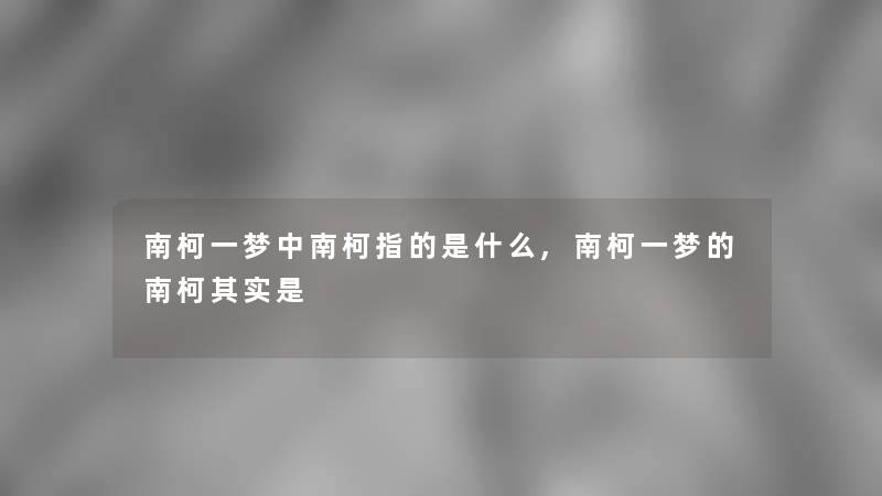 南柯一梦中南柯指的是什么,南柯一梦的南柯想说是