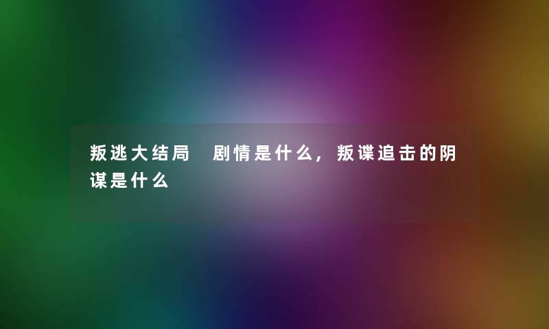 叛逃大结局 剧情是什么,叛谍追击的阴谋是什么