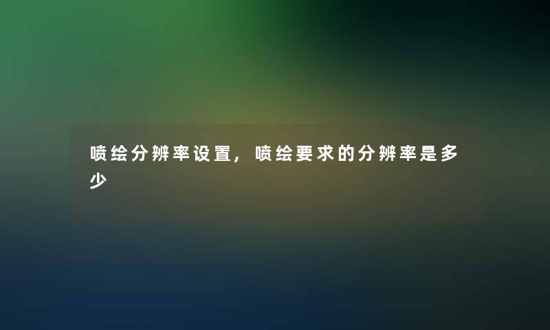 喷绘分辨率设置,喷绘要求的分辨率是多少