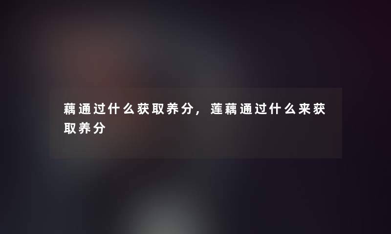 藕什么获取养分,莲藕什么来获取养分