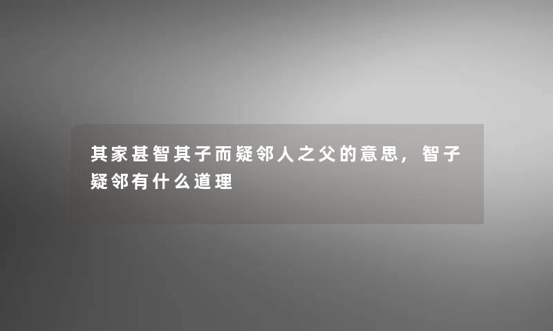 其家甚智其子而疑邻人之父的意思,智子疑邻有什么道理