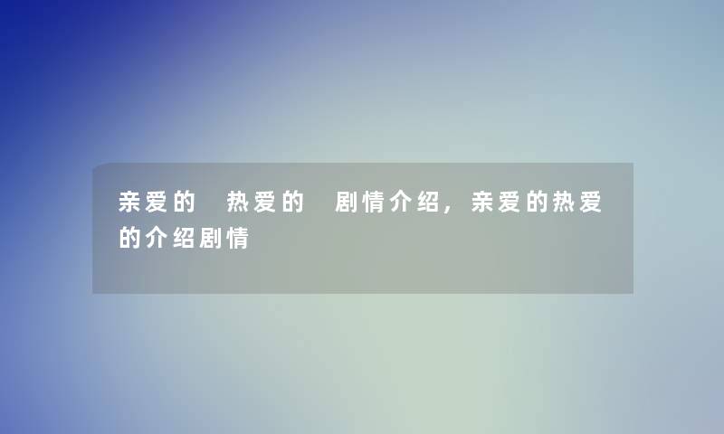 亲爱的 热爱的 剧情介绍,亲爱的热爱的介绍剧情