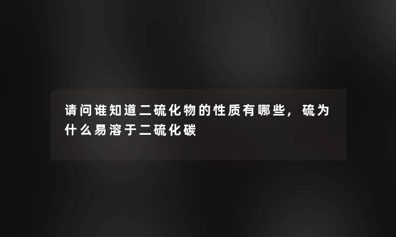 请问谁知道二硫化物的性质有哪些,硫为什么易溶于二硫化碳