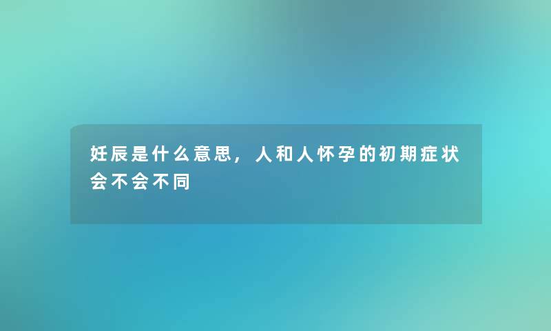 妊辰是什么意思,人和人怀孕的初期症状会不会不同