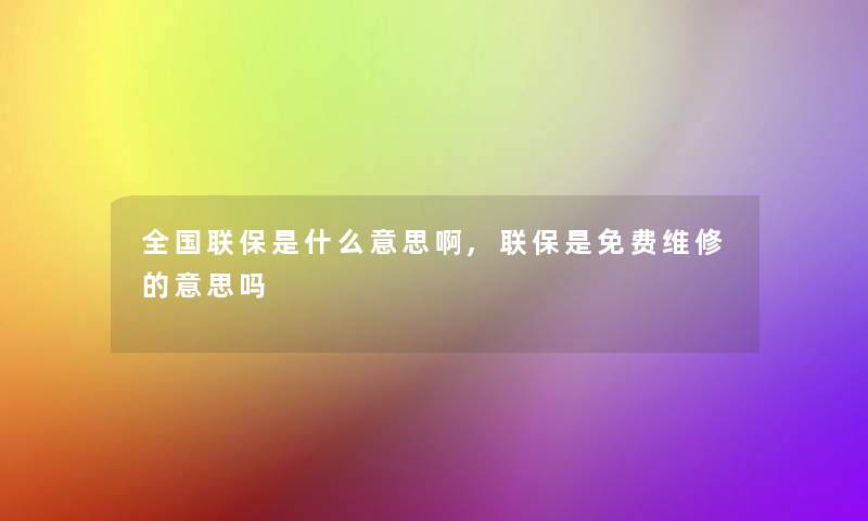 全国联保是什么意思啊,联保是无偿维修的意思吗