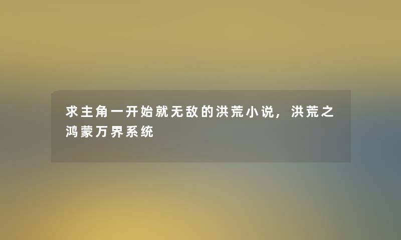 求主角一开始就无敌的洪荒小说,洪荒之鸿蒙万界系统