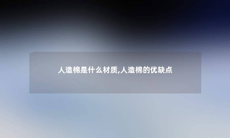 人造棉是什么材质,人造棉的优缺点