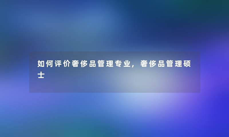 如何评价奢侈品管理专业,奢侈品管理硕士