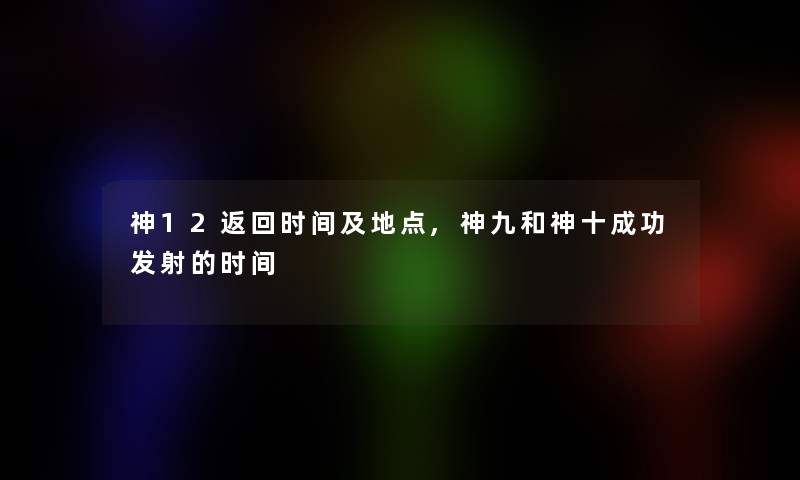 神12返回时间及地点,神九和神十成功发射的时间