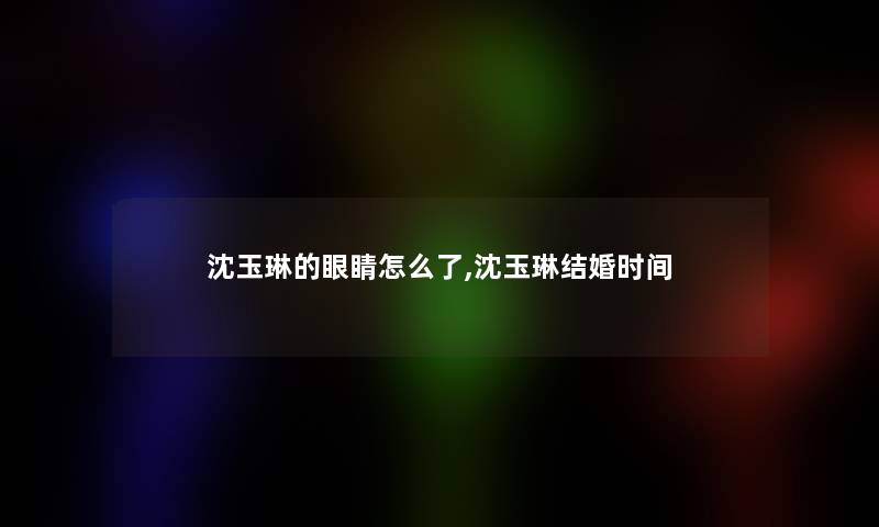 沈玉琳的眼睛怎么了,沈玉琳结婚时间