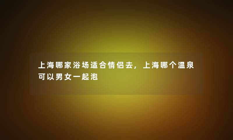 上海哪家浴场适合情侣去,上海哪个温泉可以男女一起泡