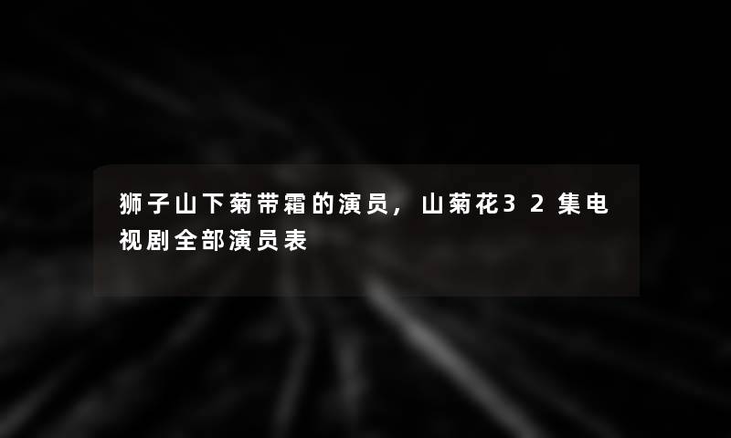 狮子山下菊带霜的演员,山菊花32集电视剧整理的演员表