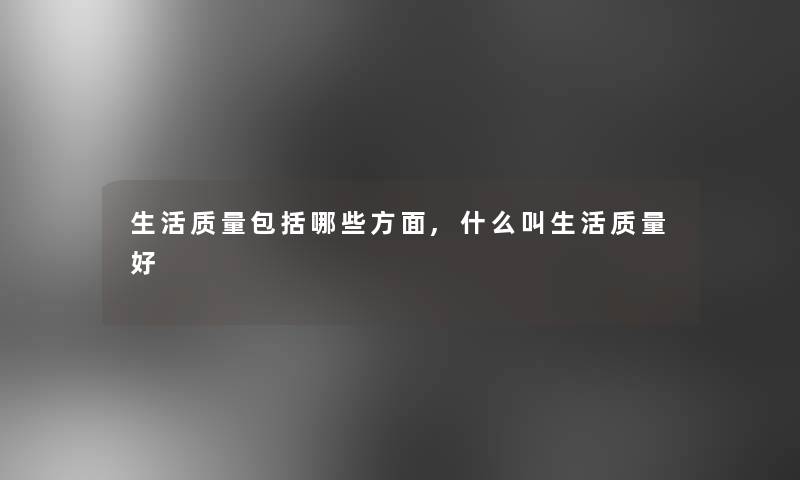 生活质量包括哪些方面,什么叫生活质量好