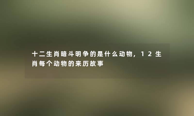 十二生肖暗斗明争的是什么动物,12生肖每个动物的来历故事