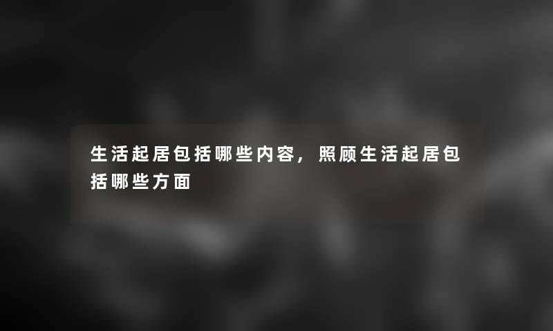 生活起居包括哪些内容,照顾生活起居包括哪些方面