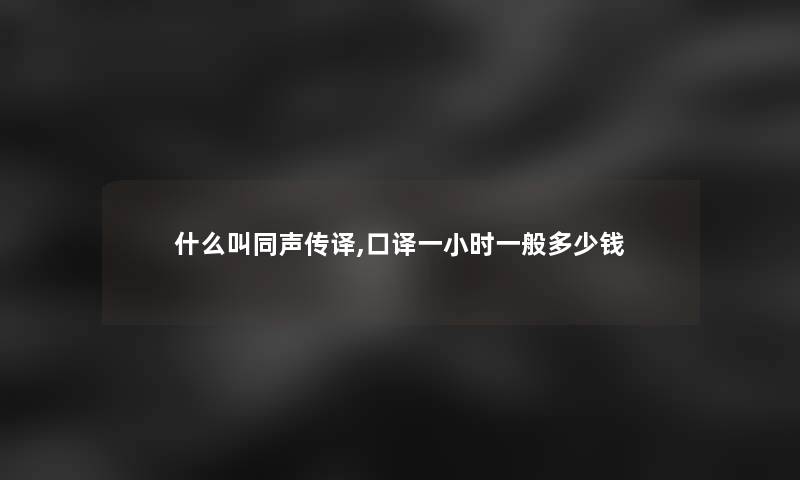 什么叫同声传译,口译一小时一般多少钱