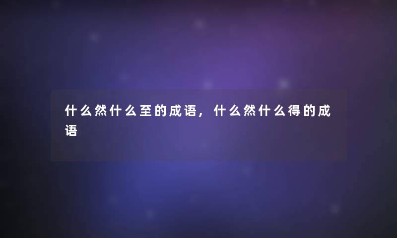 什么然什么至的成语,什么然什么得的成语