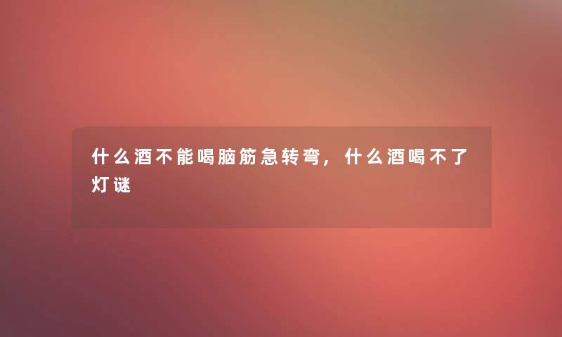 什么酒不能喝脑筋急转弯,什么酒喝不了灯谜