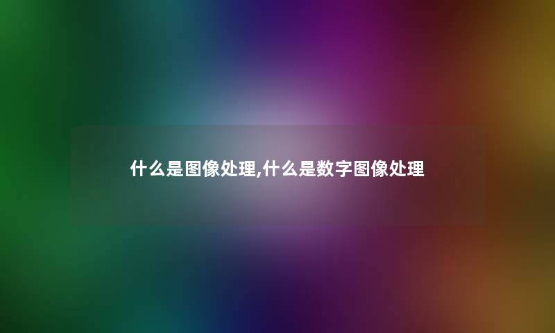 什么是图像处理,什么是数字图像处理