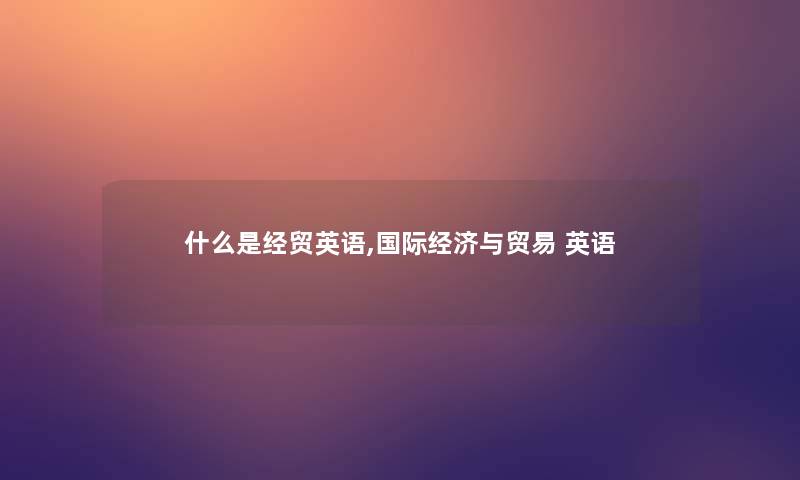 什么是经贸英语,国际经济与贸易 英语