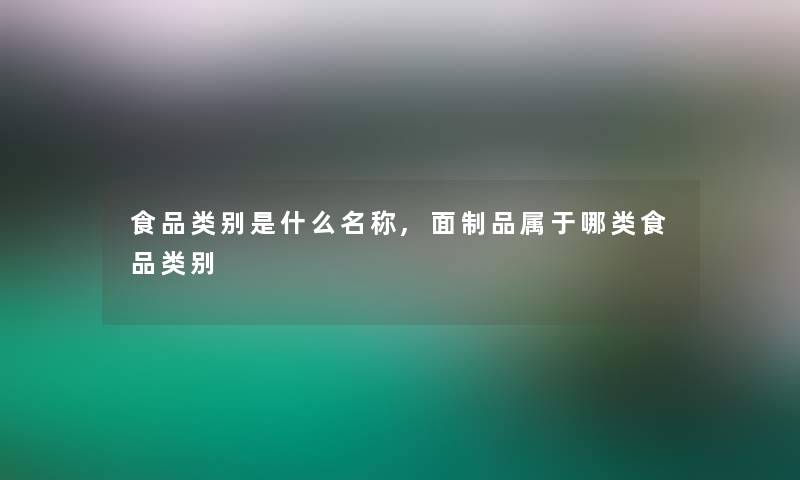 食品类别是什么名称,面制品属于哪类食品类别