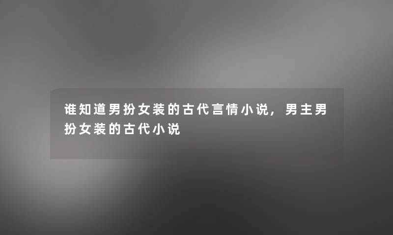 谁知道男扮女装的古代言情小说,男主男扮女装的古代小说