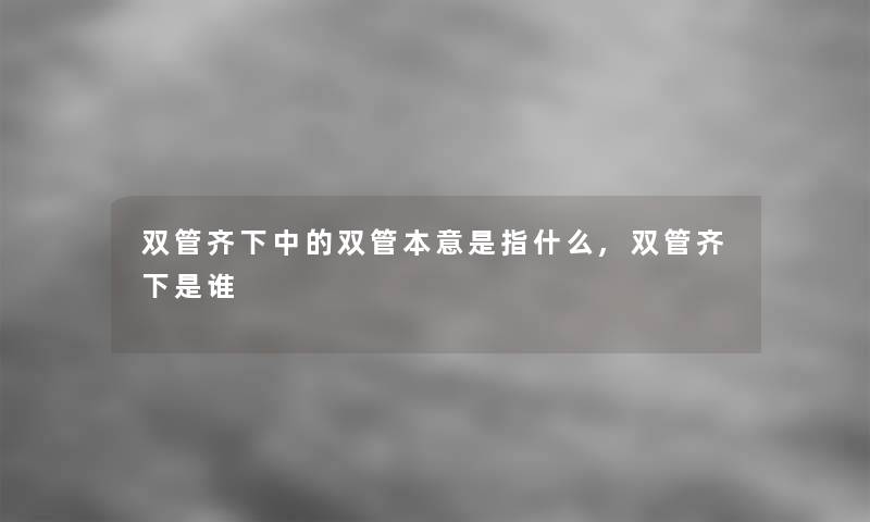 双管齐下中的双管本意是指什么,双管齐下是谁