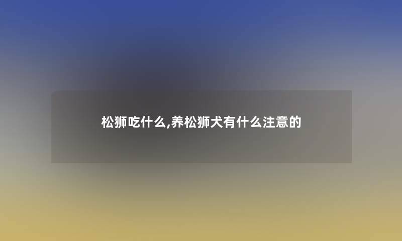 松狮吃什么,养松狮犬有什么的