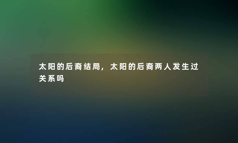 太阳的后裔结局,太阳的后裔两人发生过关系吗