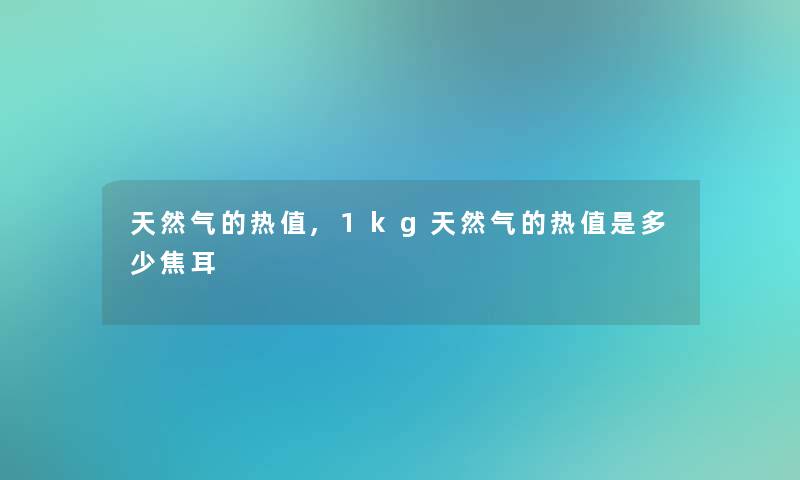 天然气的热值,1kg天然气的热值是多少焦耳