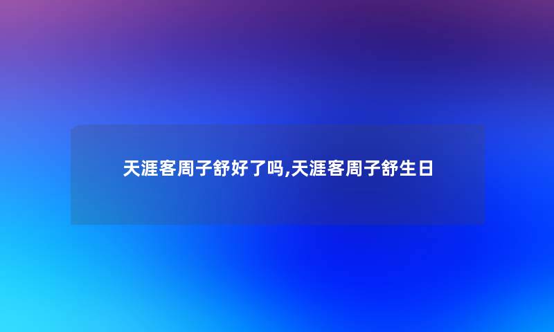 天涯客周子舒好了吗,天涯客周子舒生日