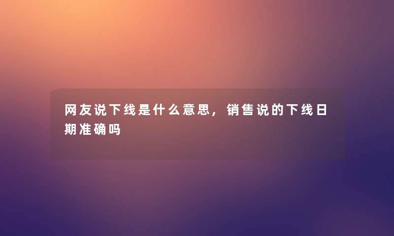 网友说下线是什么意思,销售说的下线日期准确吗